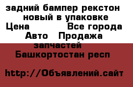 задний бампер рекстон 3   новый в упаковке › Цена ­ 8 000 - Все города Авто » Продажа запчастей   . Башкортостан респ.